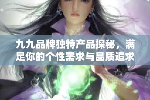 九九品牌独特产品探秘，满足你的个性需求与品质追求