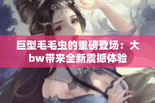 巨型毛毛虫的重磅登场：大bw带来全新震撼体验