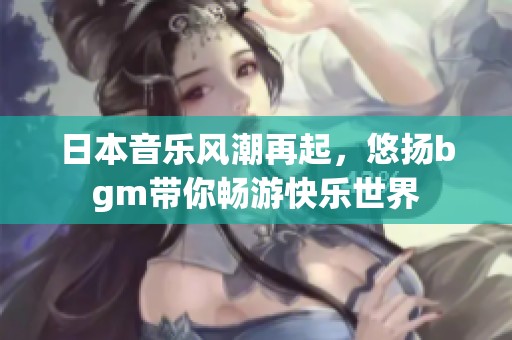日本音乐风潮再起，悠扬bgm带你畅游快乐世界