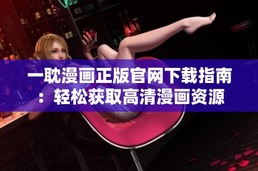 一耽漫画正版官网下载指南：轻松获取高清漫画资源