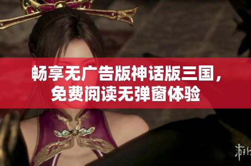 畅享无广告版神话版三国，免费阅读无弹窗体验