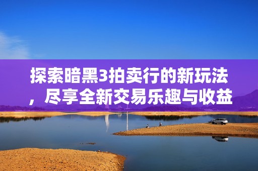 探索暗黑3拍卖行的新玩法，尽享全新交易乐趣与收益体验！