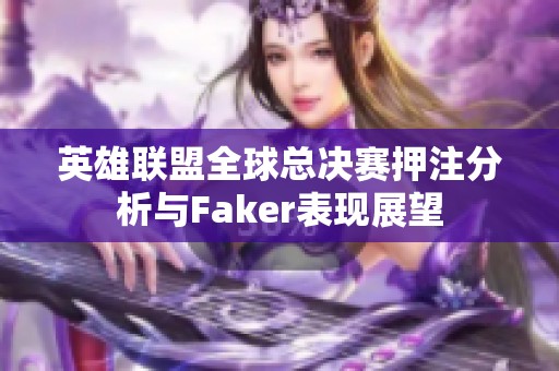 英雄联盟全球总决赛押注分析与Faker表现展望