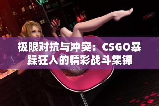 极限对抗与冲突：CSGO暴躁狂人的精彩战斗集锦