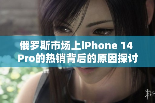 俄罗斯市场上iPhone 14 Pro的热销背后的原因探讨