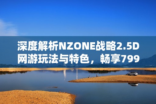 深度解析NZONE战略2.5D网游玩法与特色，畅享799手游网带来的乐趣