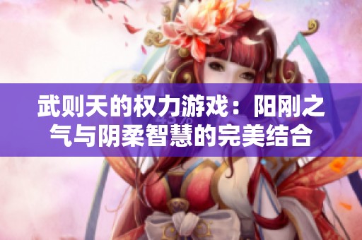 武则天的权力游戏：阳刚之气与阴柔智慧的完美结合