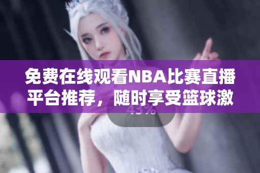 免费在线观看NBA比赛直播平台推荐，随时享受篮球激情