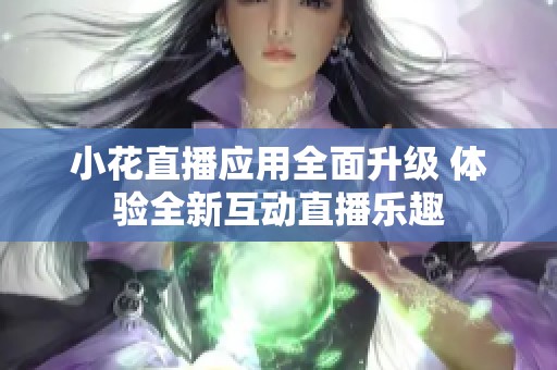 小花直播应用全面升级 体验全新互动直播乐趣