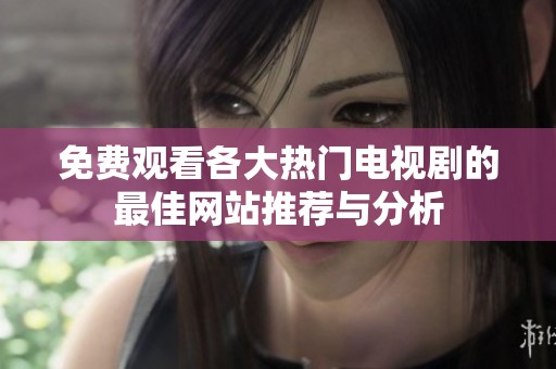 免费观看各大热门电视剧的最佳网站推荐与分析