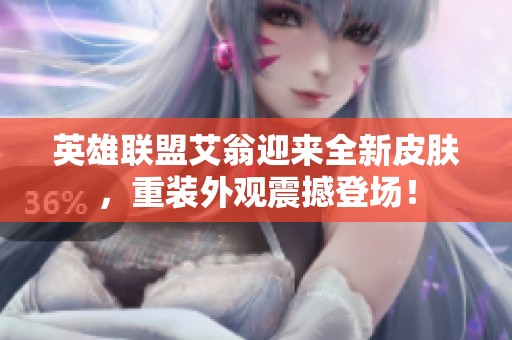 英雄联盟艾翁迎来全新皮肤，重装外观震撼登场！