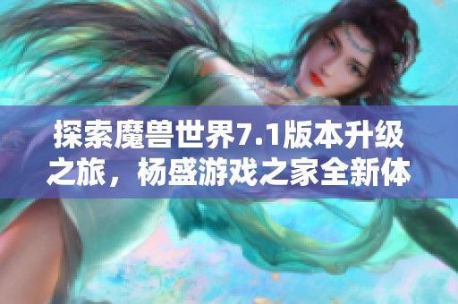 探索魔兽世界7.1版本升级之旅，杨盛游戏之家全新体验分享