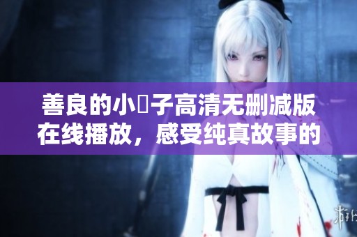 善良的小峓子高清无删减版在线播放，感受纯真故事的魅力