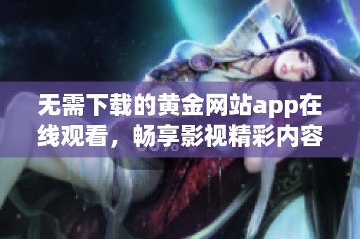 无需下载的黄金网站app在线观看，畅享影视精彩内容