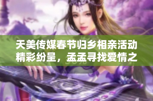 天美传媒春节归乡相亲活动精彩纷呈，孟孟寻找爱情之路