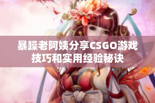 暴躁老阿姨分享CSGO游戏技巧和实用经验秘诀