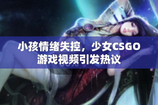 小孩情绪失控，少女CSGO游戏视频引发热议