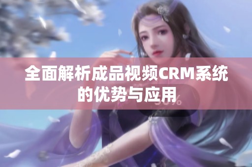 全面解析成品视频CRM系统的优势与应用