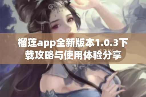 榴莲app全新版本1.0.3下载攻略与使用体验分享