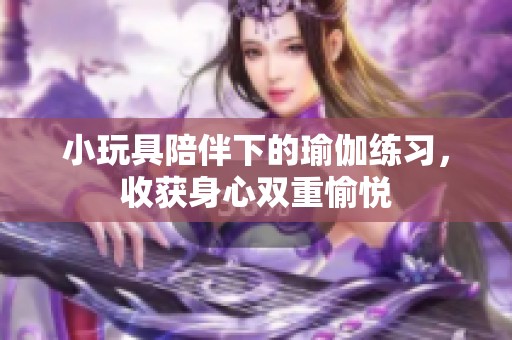 小玩具陪伴下的瑜伽练习，收获身心双重愉悦