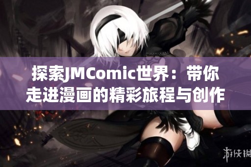 探索JMComic世界：带你走进漫画的精彩旅程与创作幕后