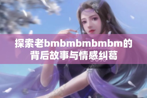 探索老bmbmbmbmbm的背后故事与情感纠葛