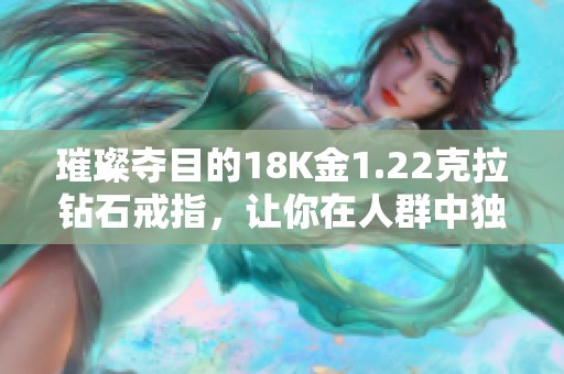 璀璨夺目的18K金1.22克拉钻石戒指，让你在人群中独一无二!