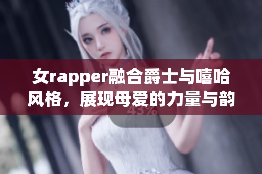 女rapper融合爵士与嘻哈风格，展现母爱的力量与韵味