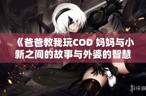 《爸爸教我玩COD 妈妈与小新之间的故事与外婆的智慧》