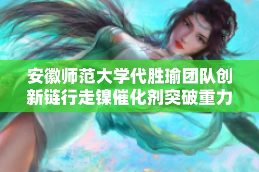 安徽师范大学代胜瑜团队创新链行走镍催化剂突破重力限制