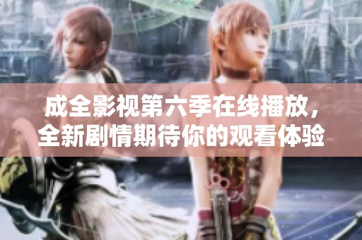 成全影视第六季在线播放，全新剧情期待你的观看体验