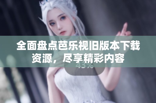 全面盘点芭乐视旧版本下载资源，尽享精彩内容