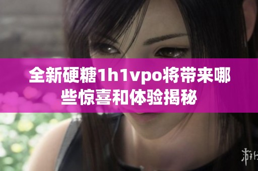 全新硬糖1h1vpo将带来哪些惊喜和体验揭秘