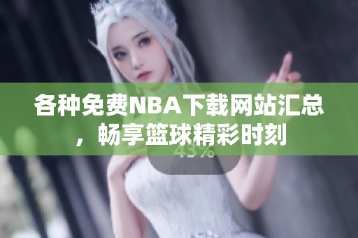 各种免费NBA下载网站汇总，畅享篮球精彩时刻