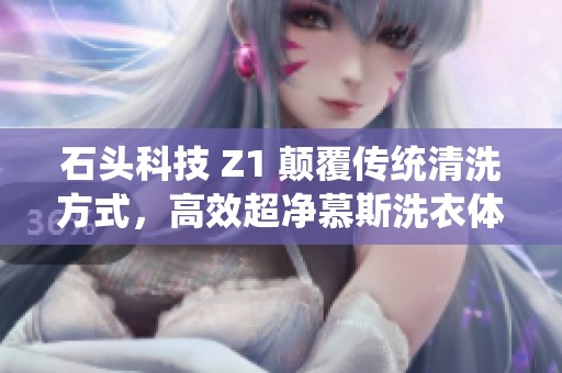 石头科技 Z1 颠覆传统清洗方式，高效超净慕斯洗衣体验