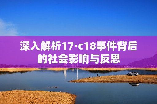 深入解析17·c18事件背后的社会影响与反思