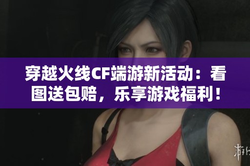 穿越火线CF端游新活动：看图送包赔，乐享游戏福利！