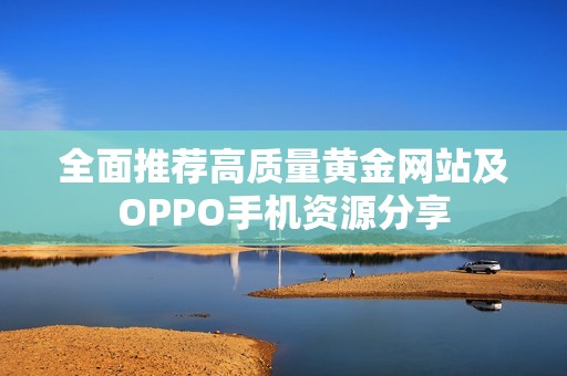 全面推荐高质量黄金网站及OPPO手机资源分享