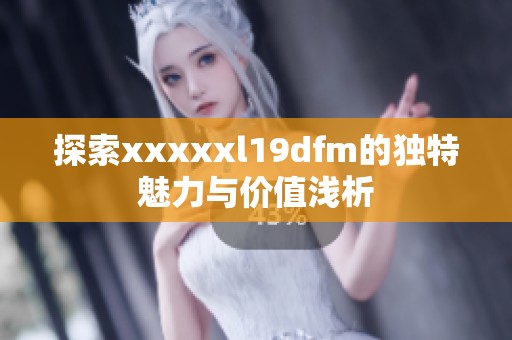 探索xxxxxl19dfm的独特魅力与价值浅析