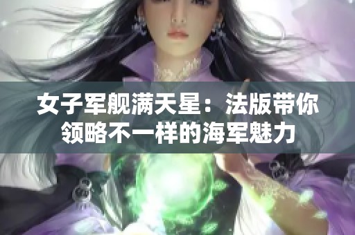 女子军舰满天星：法版带你领略不一样的海军魅力