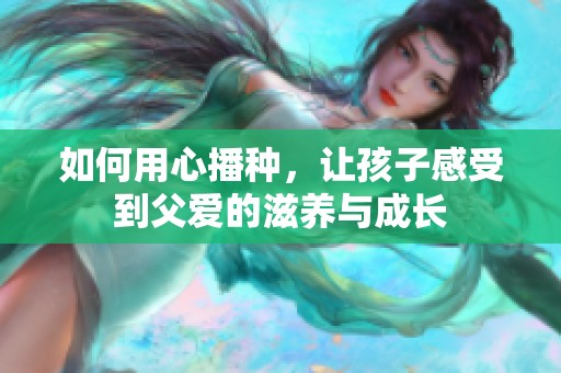 如何用心播种，让孩子感受到父爱的滋养与成长