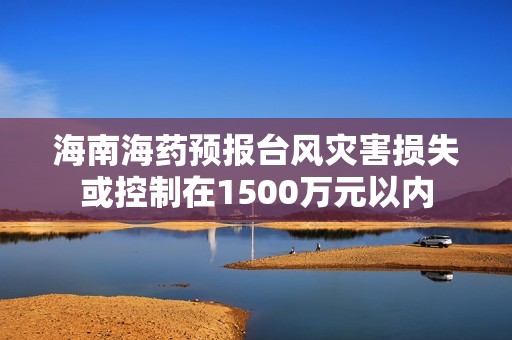 海南海药预报台风灾害损失或控制在1500万元以内