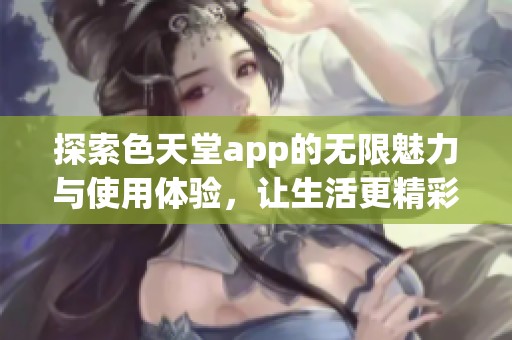 探索色天堂app的无限魅力与使用体验，让生活更精彩