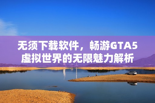 无须下载软件，畅游GTA5虚拟世界的无限魅力解析