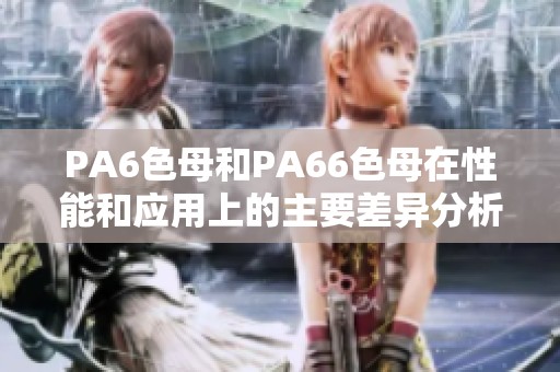 PA6色母和PA66色母在性能和应用上的主要差异分析