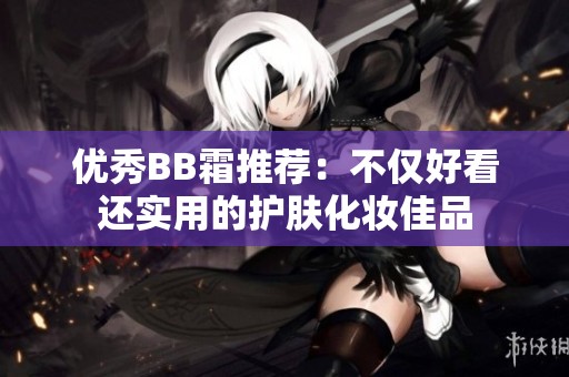 优秀BB霜推荐：不仅好看还实用的护肤化妆佳品
