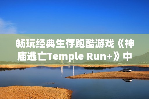 畅玩经典生存跑酷游戏《神庙逃亡Temple Run+》中文版全新上线