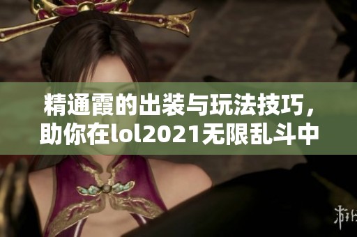 精通霞的出装与玩法技巧，助你在lol2021无限乱斗中称霸全场