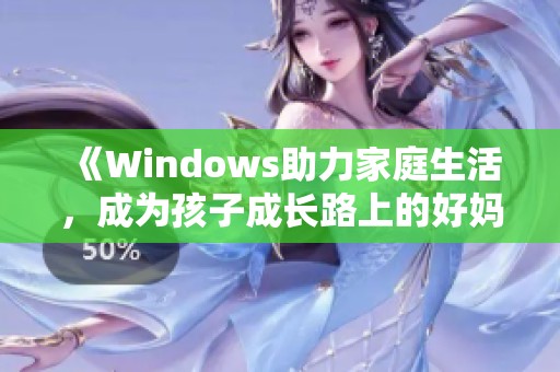 《Windows助力家庭生活，成为孩子成长路上的好妈妈》