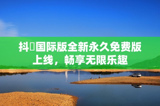 抖抈国际版全新永久免费版上线，畅享无限乐趣